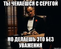 Ты чекаешся с Серегой Но делаешь это без уважения