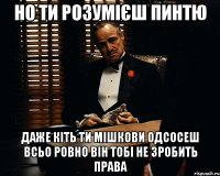 Но ти розумієш пинтю Даже кіть ти мішкови одсосеш всьо ровно він тобі не зробить права