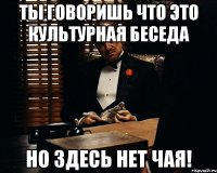 Ты говоришь что это культурная беседа Но здесь нет чая!