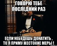 Говорю тебе последний раз Если небудешь донатить , то я приму жестокие меры !