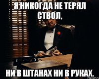 Я Никогда не терял ствол, ни в штанах ни в руках.