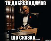 ти добре подумав що сказав.....