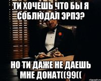 ТИ ХОЧЕШЬ ЧТО БЫ Я СОБЛЮДАЛ ЭРПЭ? НО ТИ ДАЖЕ НЕ ДАЕШЬ МНЕ ДОНАТ((99((