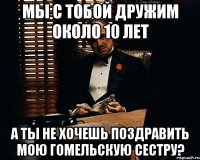 Мы с тобой дружим около 10 лет А ты не хочешь поздравить мою гомельскую сестру?