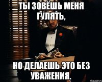 Ты зовёшь меня гулять, Но делаешь это без уважения.