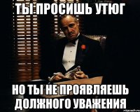 ты просишь утюг но ты не проявляешь должного уважения