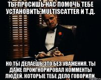 Ты просишь нас помочь тебе установить MultiScatter и т.д. Но ты делаешь это без уважения. Ты даже проигнорировал комменты людей. которые тебе дело говорили.