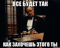 Все будет так Как захочешь этого ты