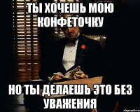 ты хочешь мою конфеточку но ты делаешь это без уважения