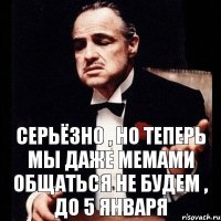 серьёзно , но теперь мы даже мемами общаться не будем , до 5 января