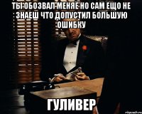 Ты обозвал меняё но сам ещо не знаеш что допустил большую ошибку Гуливер