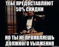 тебе предоставляют 50% скидки но ты не проявляешь должного уыажения