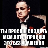 Ты просиш создать мем.Ноты просиш это без уважения