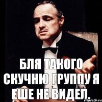 Бля такого скучню Группу я еше не видел.