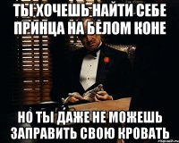 Ты хочешь найти себе принца на белом коне но ты даже не можешь заправить свою кровать