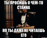 Ты просишь о чем-то Стаина но ты даже не читаешь его