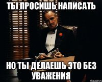 ты просишь написать но ты делаешь это без уважения