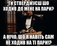 ти стверджуєш шо ходив до мене на пари? а нічо, шо я навіть сам не ходив на ті пари!?