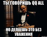 ты говоришь qq all но делаешь это без уважения