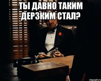 Ты давно таким дерзким стал? 