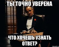 Ты точно уверена что хочешь узнать ответ?