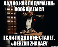 ладно.как подумаешь пообщаемся если поздно не станет. #derzkii Zhakaev