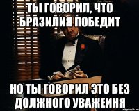 ты говорил, что Бразилия победит но ты говорил это без должного уважеиня