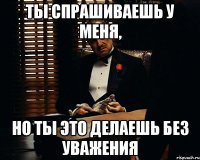 Ты спрашиваешь у меня, но ты это делаешь без уважения