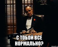  с тобой все нормально?