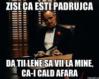 Zisi ca esti padrujca Da tii lene sa vii la mine, ca-i cald afara