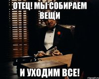 Отец! Мы собираем вещи и уходим все!