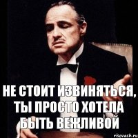 не стоит извиняться, ты просто хотела быть вежливой