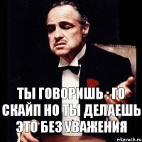 Ты говоришь : Го скайп Но ты делаешь это без уважения