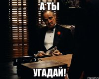 а ты угадай!