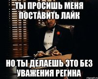 Ты просишь меня поставить лайк Но ты делаешь это без уважения Регина