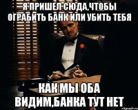 Я ПРИШЕЛ СЮДА,ЧТОБЫ ОГРАБИТЬ БАНК ИЛИ УБИТЬ ТЕБЯ КАК МЫ ОБА ВИДИМ,БАНКА ТУТ НЕТ