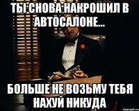 ты снова накрошил в автосалоне... больше не возьму тебя нахуй никуда