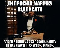 Ти просиш марічку відписати але ти робиш це без поваги, навіть не називаєш її хресною мамою