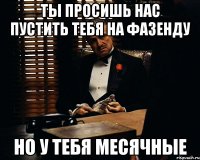 Ты просишь нас пустить тебя на фазенду но у тебя месячные