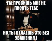 Ты просишь мне не писать тебе Но ты делаешь это без уважения !