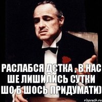 Раслабся дєтка , в нас ше лишились сутки шо б шось придумати)