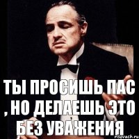 Ты просишь пас , но делаешь это без уважения