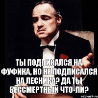 Ты подписался на Фуфика, но не подписался на лесника? Да ты бессмертный что-ли?