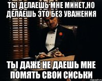 ты делаешь мне минет,но делаешь это без уважения ты даже не даешь мне помять свои сиськи