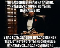 ты заходишь к нам на паблик, читаешь истории, но ты не лайкаешь их у нас есть деловое предложение к тебе, от которого ты не сможешь отказаться....подписывайся;)