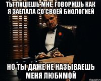 ты пишешь мне, говоришь как я заепала со своей биологией но ты даже не называешь меня любимой