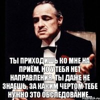 Ты приходишь ко мне на приём, но у тебя нет направления. Ты даже не знаешь, за каким чертом тебе нужно это обследование...