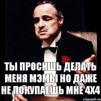 ты просишь делать меня мэмы но даже не покупаешь мне 4х4