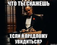 Что ты скажешь Если я предложу увидиться?