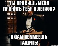 Ты просишь меня принять тебя в легион? А сам не умеешь тащить!